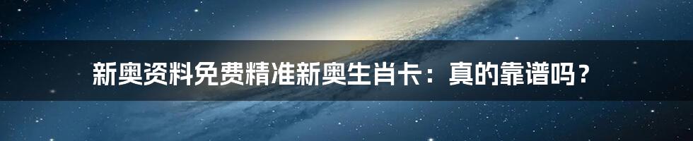 新奥资料免费精准新奥生肖卡:真的靠谱吗?
