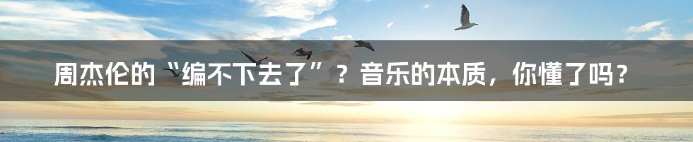 周杰伦的“编不下去了”?音乐的本质,你懂了吗?