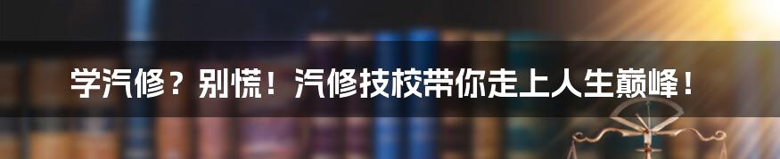 学汽修?别慌!汽修技校带你走上人生巅峰!