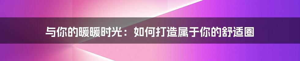 与你的暖暖时光:如何打造属于你的舒适圈