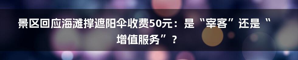 景区回应海滩撑遮阳伞收费50元:是“宰客”还是“增值服务”?