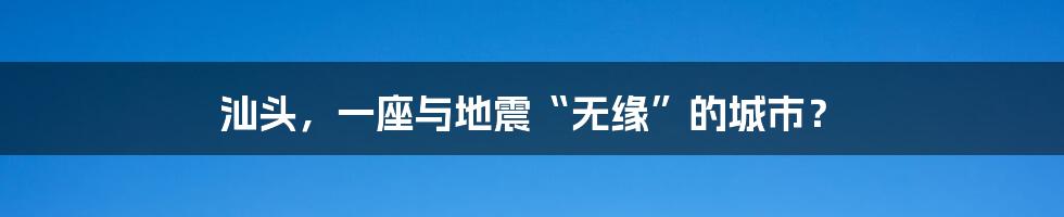 汕头,一座与地震“无缘”的城市?