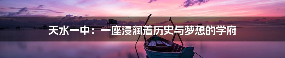 天水一中:一座浸润着历史与梦想的学府