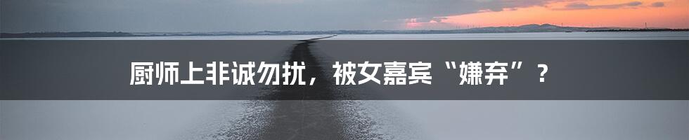 厨师上非诚勿扰,被女嘉宾“嫌弃”?