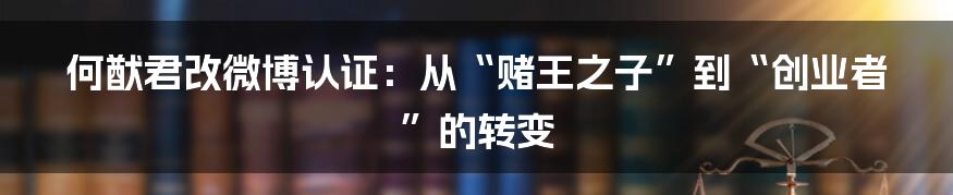 何猷君改微博认证:从“赌王之子”到“创业者”的转变