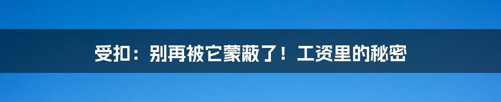 受扣：别再被它蒙蔽了！工资里的秘密