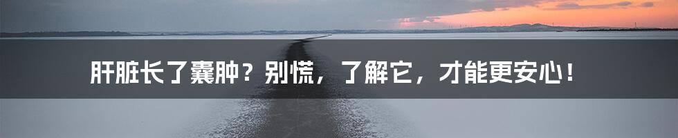 肝脏长了囊肿?别慌,了解它,才能更安心!
