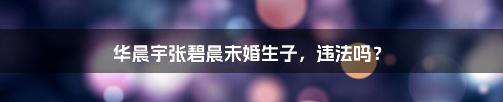 华晨宇张碧晨未婚生子,违法吗?