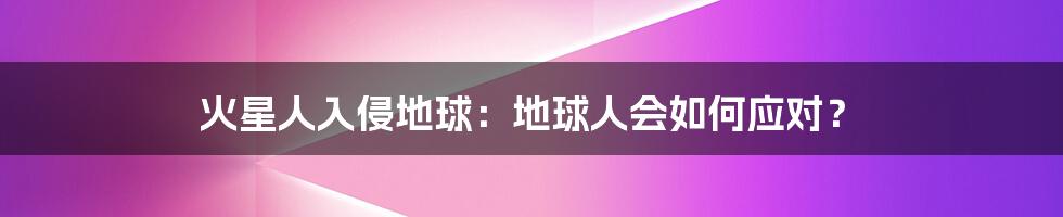 火星人入侵地球:地球人会如何应对?