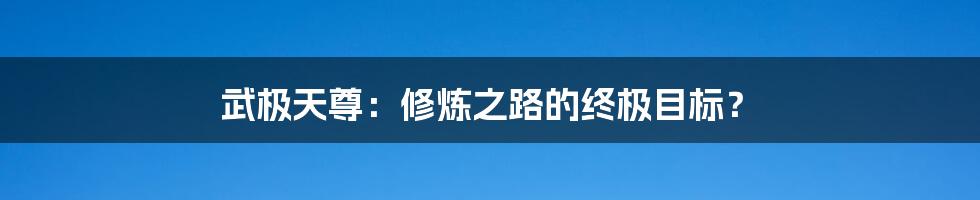 武极天尊:修炼之路的终极目标?