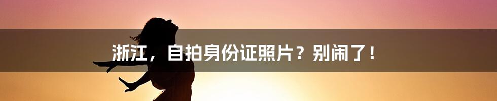 浙江，自拍身份证照片？别闹了！
