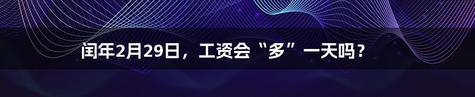 闰年2月29日,工资会“多”一天吗?