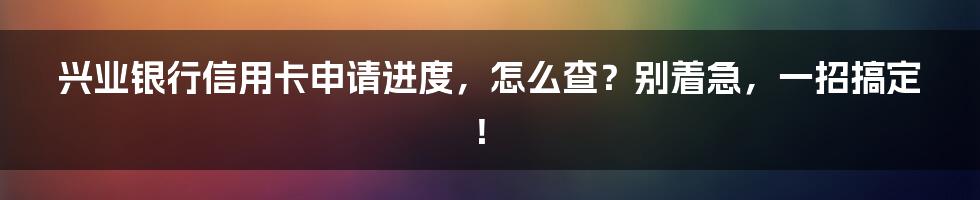 兴业银行信用卡申请进度,怎么查?别着急,一招搞定!