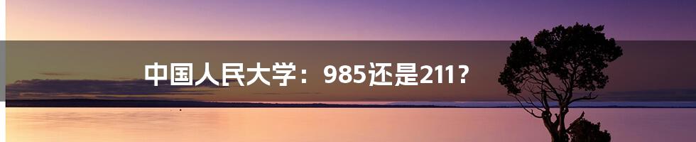 中国人民大学:985还是211?