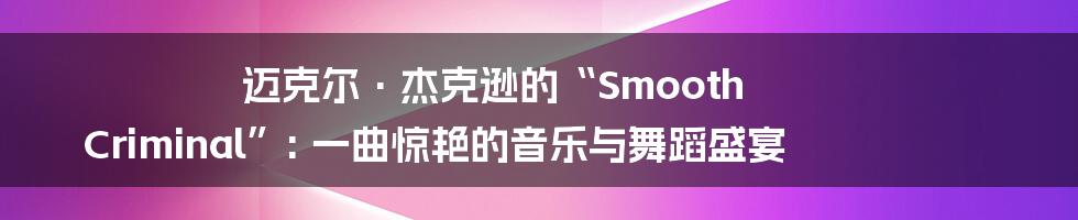 迈克尔·杰克逊的“Smooth Criminal”: 一曲惊艳的音乐与舞蹈盛宴