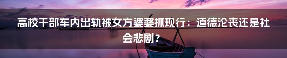 高校干部车内出轨被女方婆婆抓现行：道德沦丧还是社会悲剧？