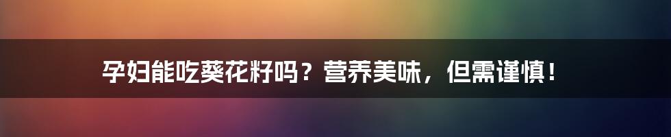 孕妇能吃葵花籽吗?营养美味,但需谨慎!