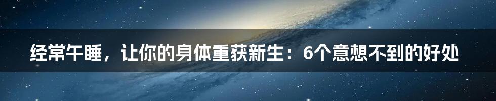 经常午睡,让你的身体重获新生:6个意想不到的好处