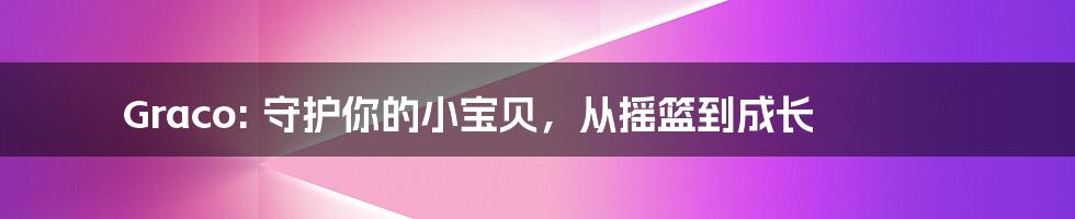 Graco: 守护你的小宝贝，从摇篮到成长