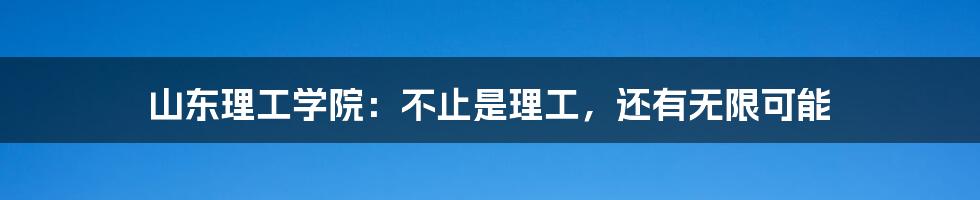 山东理工学院:不止是理工,还有无限可能