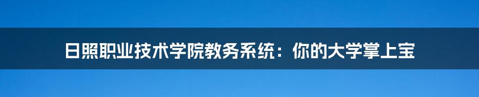 日照职业技术学院教务系统:你的大学掌上宝