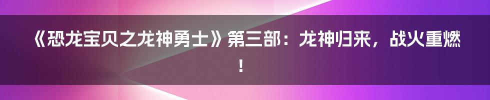 《恐龙宝贝之龙神勇士》第三部:龙神归来,战火重燃!