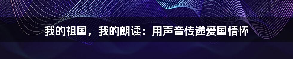 我的祖国，我的朗读：用声音传递爱国情怀