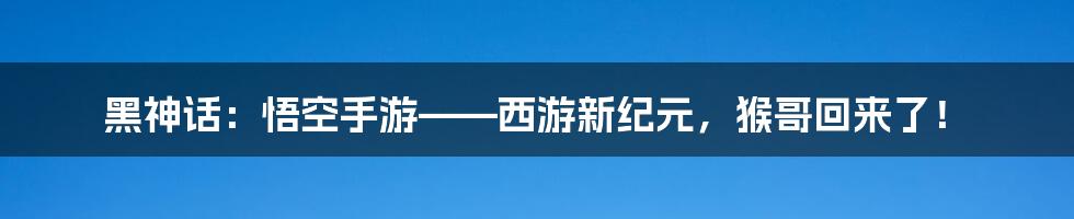 黑神话:悟空手游——西游新纪元,猴哥回来了!
