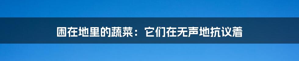 困在地里的蔬菜:它们在无声地抗议着