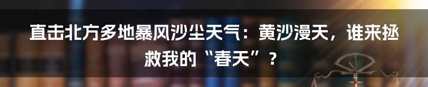 直击北方多地暴风沙尘天气:黄沙漫天,谁来拯救我的“春天”?