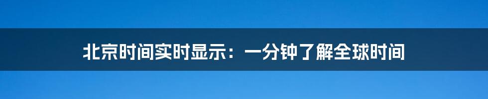 北京时间实时显示:一分钟了解全球时间