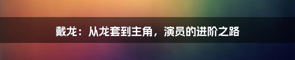 戴龙:从龙套到主角,演员的进阶之路
