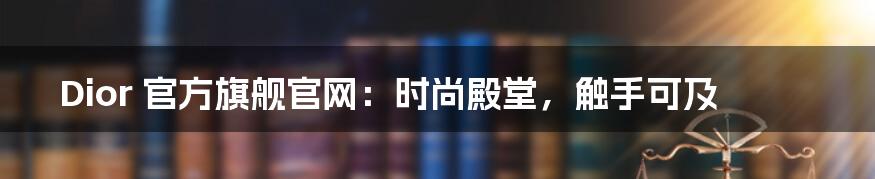 Dior 官方旗舰官网:时尚殿堂,触手可及