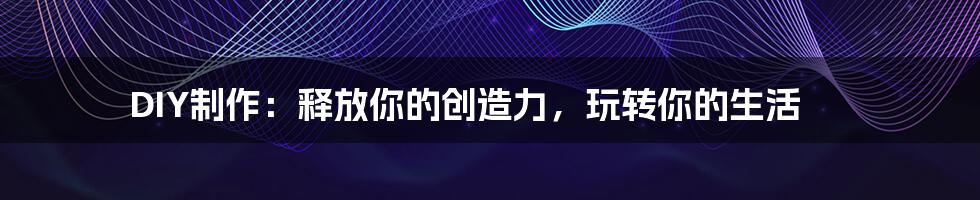 DIY制作:释放你的创造力,玩转你的生活
