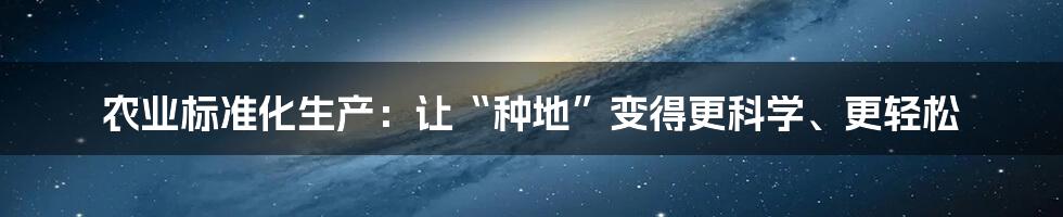 农业标准化生产:让“种地”变得更科学、更轻松