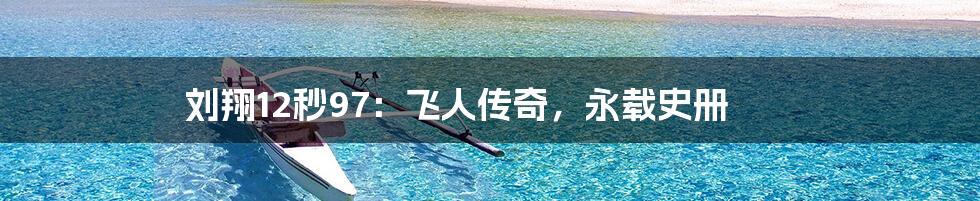 刘翔12秒97：飞人传奇，永载史册