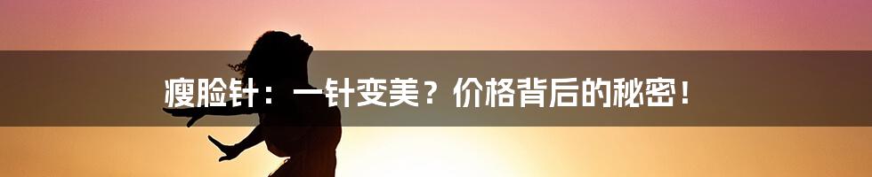 瘦脸针:一针变美?价格背后的秘密!