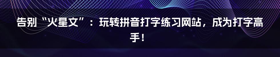 告别“火星文”：玩转拼音打字练习网站，成为打字高手！