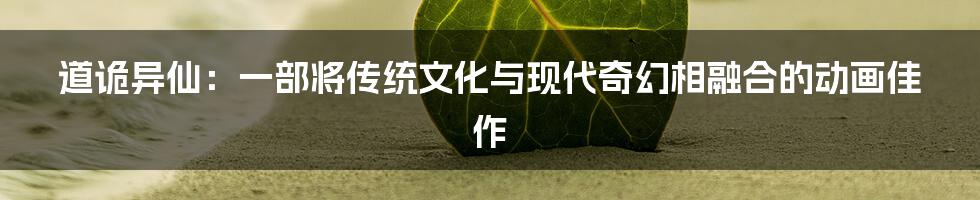 道诡异仙:一部将传统文化与现代奇幻相融合的动画佳作