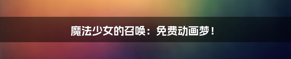 魔法少女的召唤:免费动画梦!