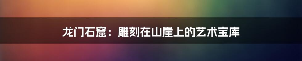 龙门石窟：雕刻在山崖上的艺术宝库