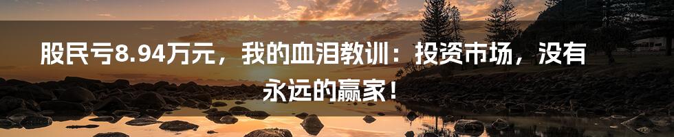 股民亏8.94万元,我的血泪教训:投资市场,没有永远的赢家!