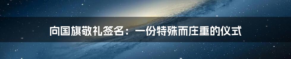 向国旗敬礼签名:一份特殊而庄重的仪式