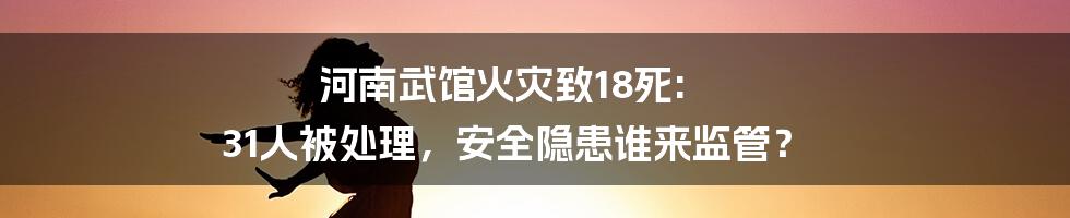 河南武馆火灾致18死: 31人被处理,安全隐患谁来监管?