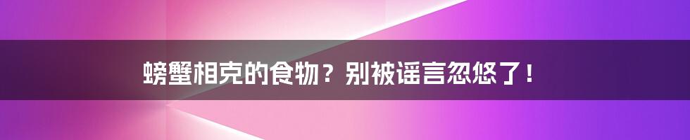 螃蟹相克的食物？别被谣言忽悠了！