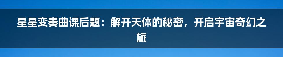 星星变奏曲课后题:解开天体的秘密,开启宇宙奇幻之旅