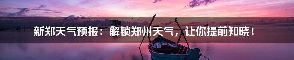 新郑天气预报:解锁郑州天气,让你提前知晓!