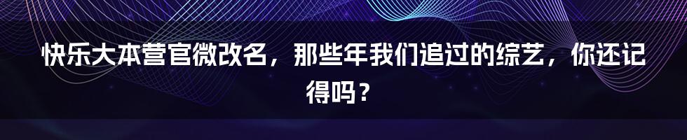 快乐大本营官微改名，那些年我们追过的综艺，你还记得吗？