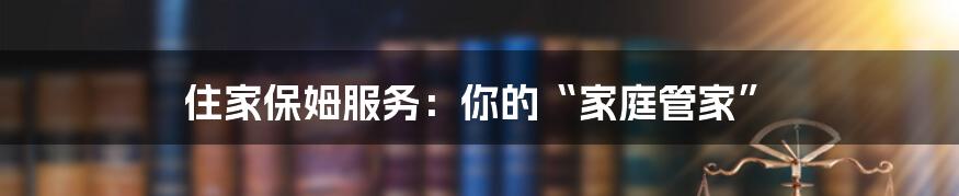 住家保姆服务:你的“家庭管家”
