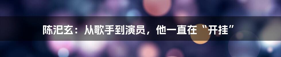 陈汜玄:从歌手到演员,他一直在“开挂”